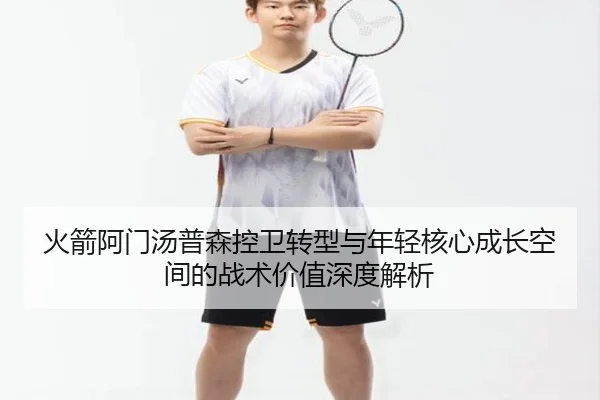 火箭阿门汤普森控卫转型与年轻核心成长空间的战术价值深度解析