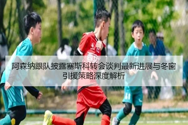 阿森纳跟队披露塞斯科转会谈判最新进展与冬窗引援策略深度解析