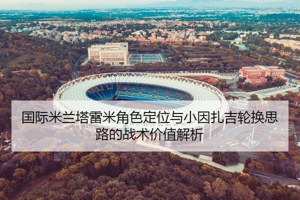 国际米兰塔雷米角色定位与小因扎吉轮换思路的战术价值解析
