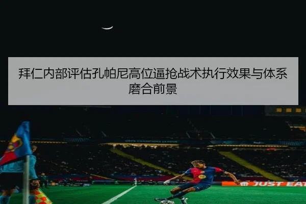拜仁内部评估孔帕尼高位逼抢战术执行效果与体系磨合前景