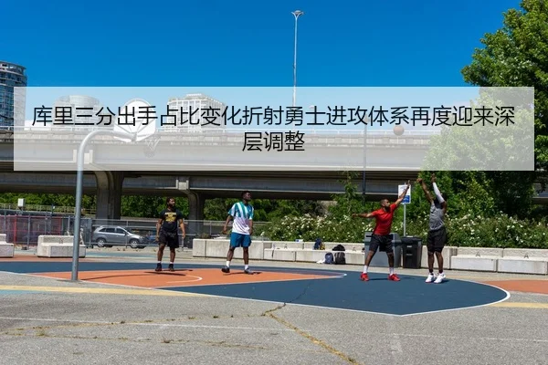 库里三分出手占比变化折射勇士进攻体系再度迎来深层调整